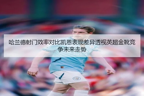 哈兰德射门效率对比凯恩表现差异透视英超金靴竞争未来走势
