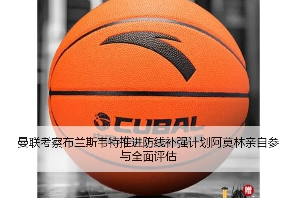 曼联考察布兰斯韦特推进防线补强计划阿莫林亲自参与全面评估